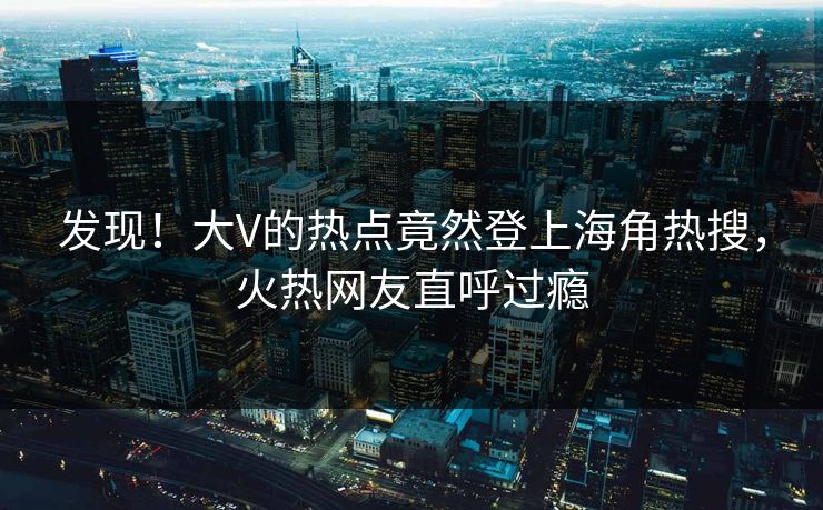 发现！大V的热点竟然登上海角热搜，火热网友直呼过瘾