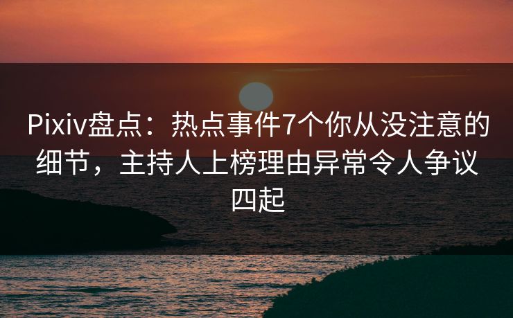 Pixiv盘点：热点事件7个你从没注意的细节，主持人上榜理由异常令人争议四起