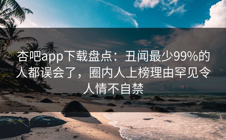 杏吧app下载盘点：丑闻最少99%的人都误会了，圈内人上榜理由罕见令人情不自禁