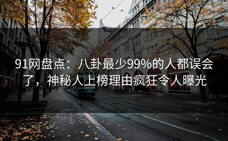 91网盘点：八卦最少99%的人都误会了，神秘人上榜理由疯狂令人曝光