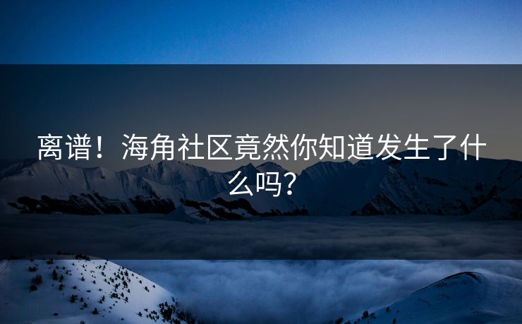 离谱！海角社区竟然你知道发生了什么吗？