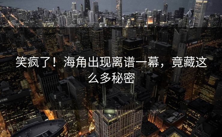 笑疯了！海角出现离谱一幕，竟藏这么多秘密
