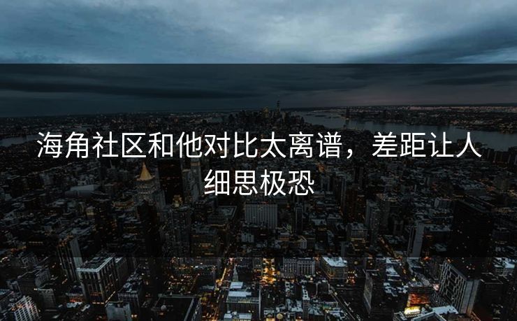 海角社区和他对比太离谱，差距让人细思极恐
