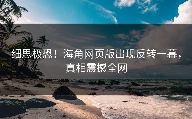 细思极恐！海角网页版出现反转一幕，真相震撼全网