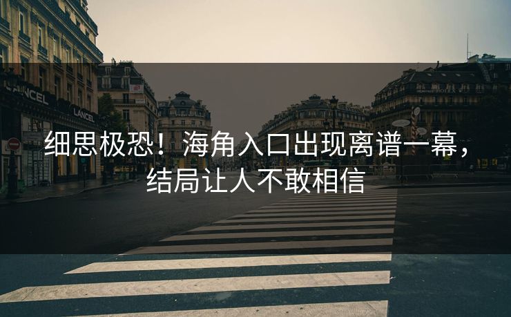 细思极恐！海角入口出现离谱一幕，结局让人不敢相信