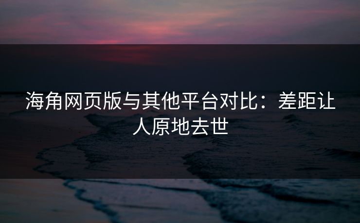 海角网页版与其他平台对比：差距让人原地去世