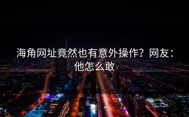 海角网址竟然也有意外操作？网友：他怎么敢
