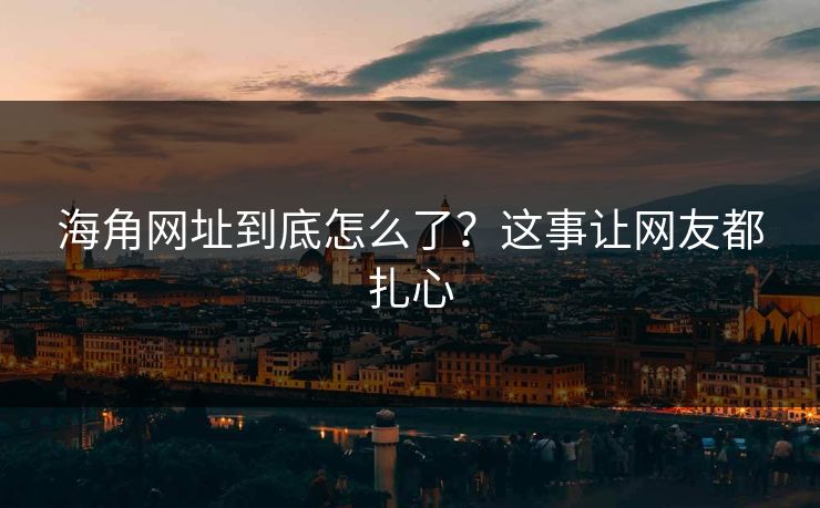 海角网址到底怎么了？这事让网友都扎心
