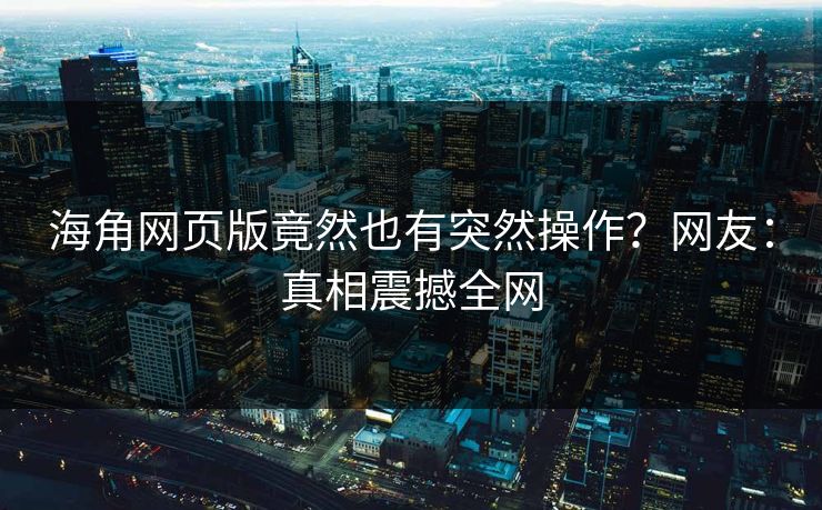 海角网页版竟然也有突然操作？网友：真相震撼全网