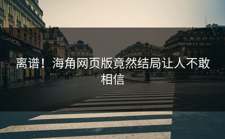 离谱！海角网页版竟然结局让人不敢相信