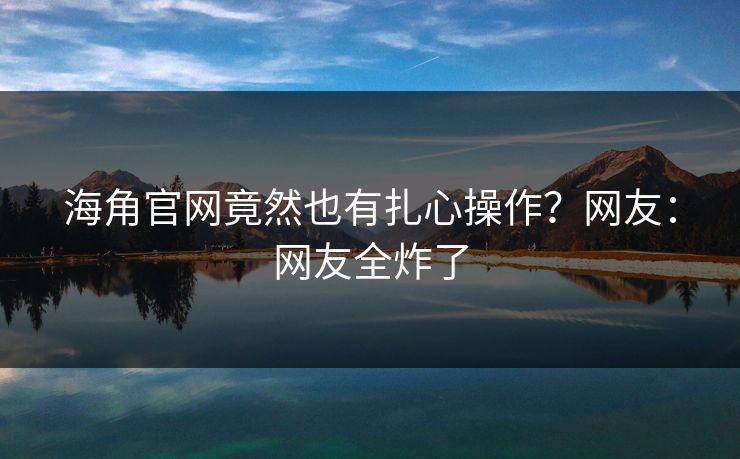 海角官网竟然也有扎心操作?网友:网友全炸了