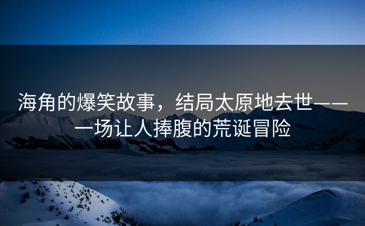 海角的爆笑故事,结局太原地去世——一场让人捧腹的荒诞冒险