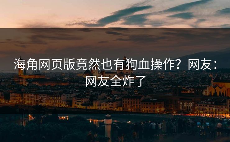 海角网页版竟然也有狗血操作?网友:网友全炸了