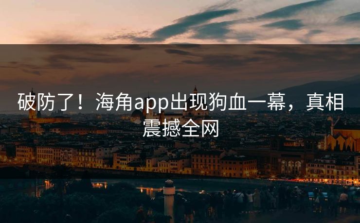 破防了!海角app出现狗血一幕,真相震撼全网