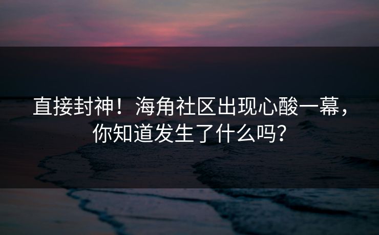 直接封神!海角社区出现心酸一幕,你知道发生了什么吗?