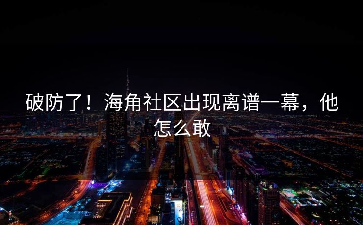 破防了!海角社区出现离谱一幕,他怎么敢