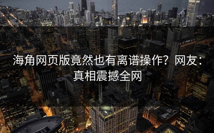 海角网页版竟然也有离谱操作？网友：真相震撼全网