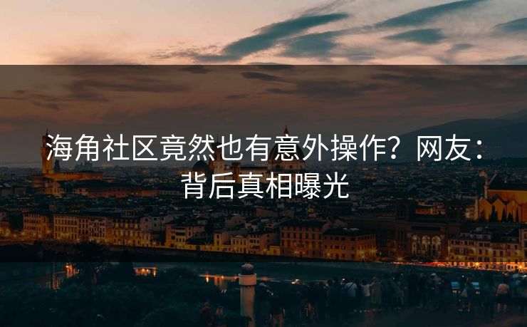 海角社区竟然也有意外操作？网友：背后真相曝光