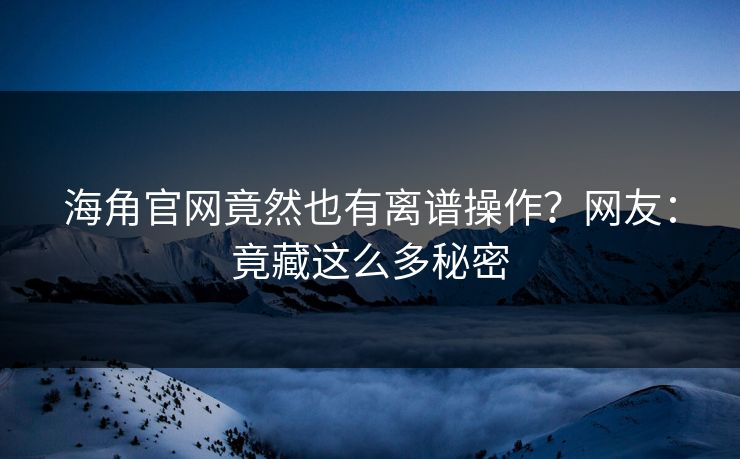 海角官网竟然也有离谱操作？网友：竟藏这么多秘密