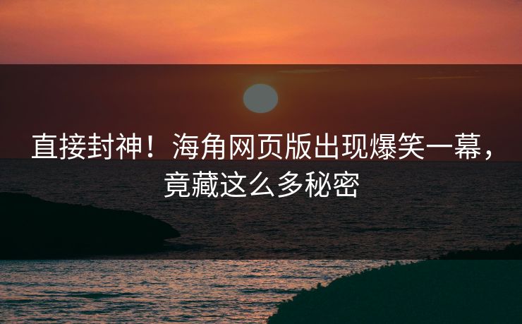 直接封神！海角网页版出现爆笑一幕，竟藏这么多秘密