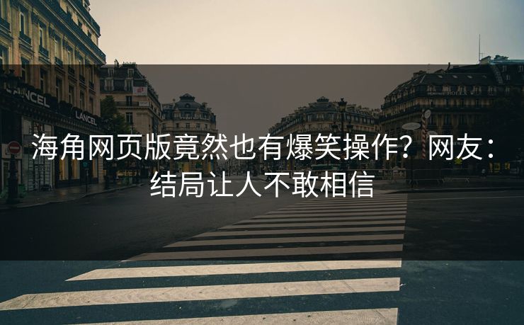 海角网页版竟然也有爆笑操作？网友：结局让人不敢相信