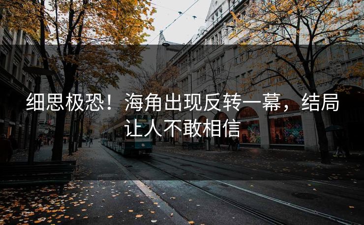 细思极恐！海角出现反转一幕，结局让人不敢相信