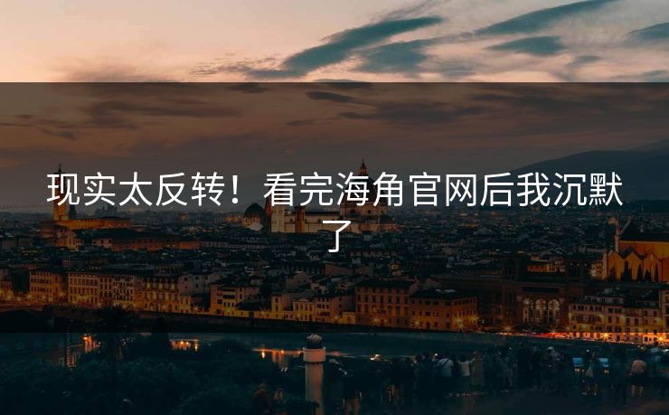 现实太反转！看完海角官网后我沉默了