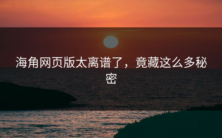 海角网页版太离谱了，竟藏这么多秘密
