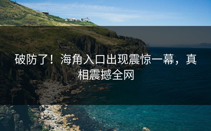 破防了！海角入口出现震惊一幕，真相震撼全网