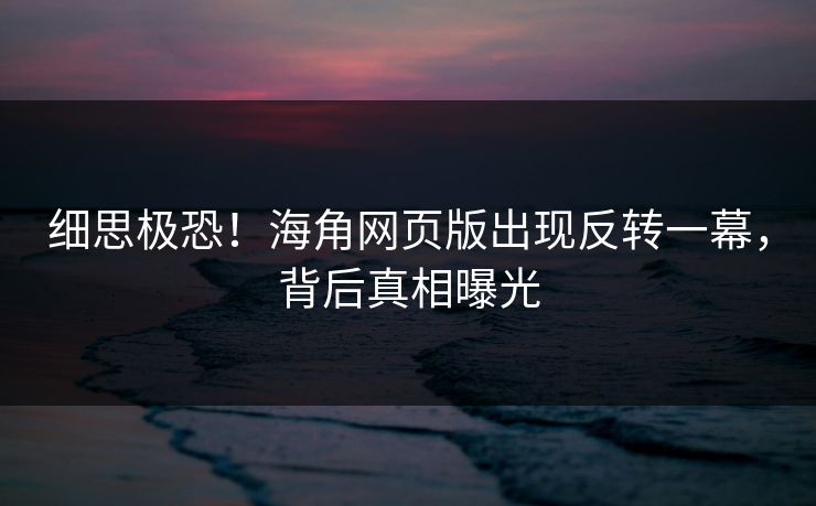 细思极恐！海角网页版出现反转一幕，背后真相曝光