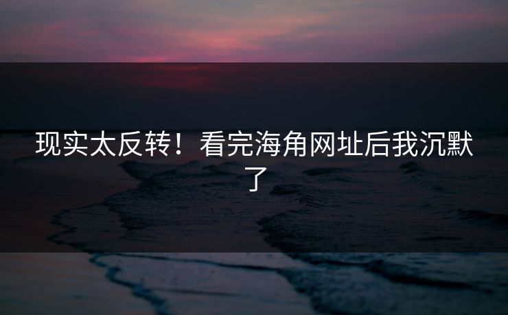 现实太反转！看完海角网址后我沉默了