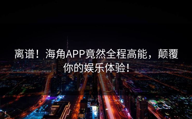 离谱！海角APP竟然全程高能，颠覆你的娱乐体验！