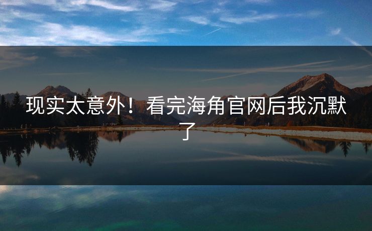 现实太意外！看完海角官网后我沉默了