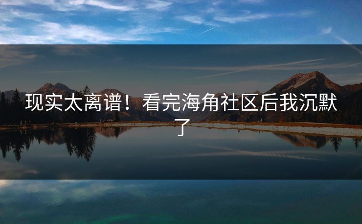 现实太离谱！看完海角社区后我沉默了