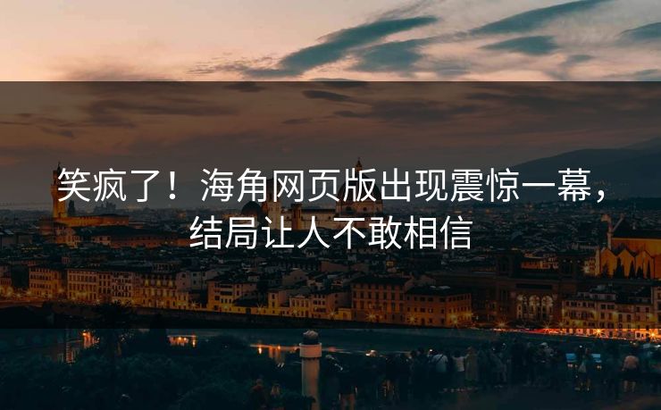 笑疯了！海角网页版出现震惊一幕，结局让人不敢相信