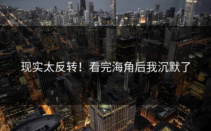 现实太反转！看完海角后我沉默了