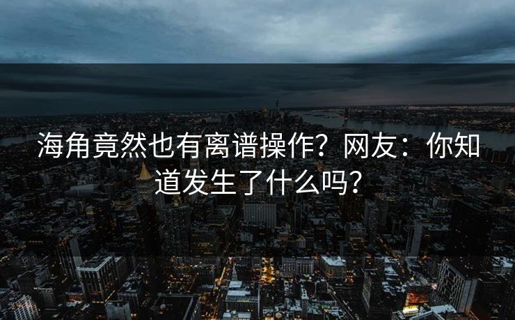 海角竟然也有离谱操作？网友：你知道发生了什么吗？