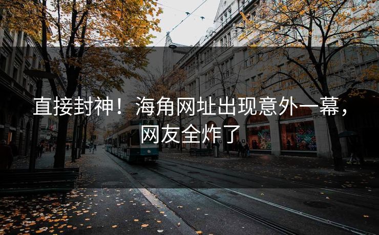 直接封神！海角网址出现意外一幕，网友全炸了