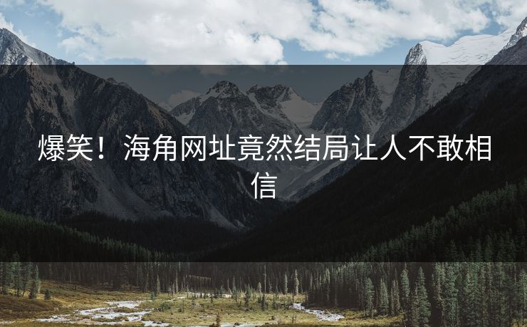 爆笑！海角网址竟然结局让人不敢相信