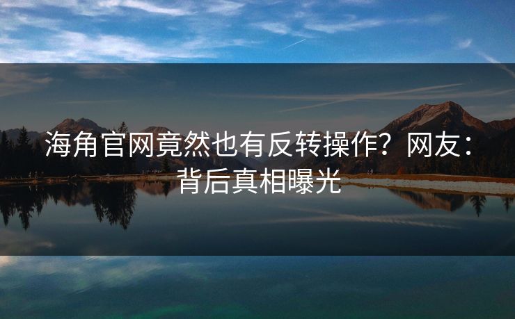 海角官网竟然也有反转操作？网友：背后真相曝光