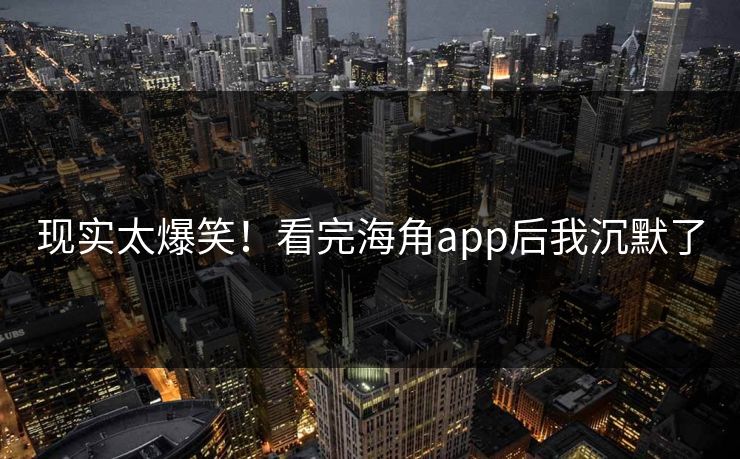 现实太爆笑！看完海角app后我沉默了