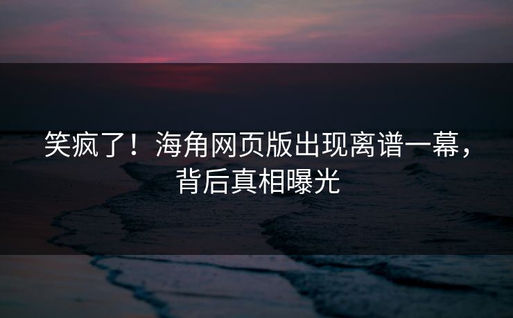 笑疯了！海角网页版出现离谱一幕，背后真相曝光