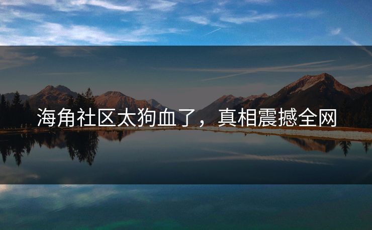 海角社区太狗血了，真相震撼全网