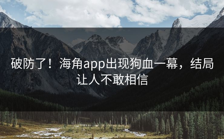 破防了！海角app出现狗血一幕，结局让人不敢相信
