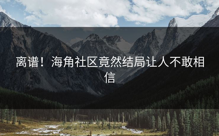 离谱！海角社区竟然结局让人不敢相信