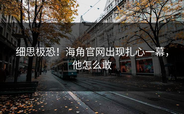 细思极恐！海角官网出现扎心一幕，他怎么敢