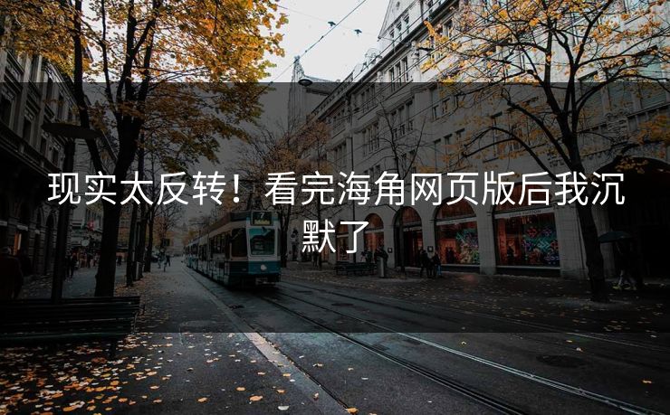 现实太反转！看完海角网页版后我沉默了