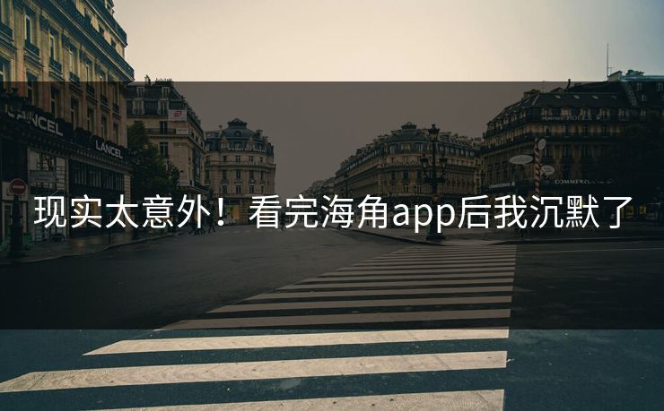 现实太意外！看完海角app后我沉默了