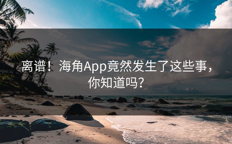 离谱！海角App竟然发生了这些事，你知道吗？