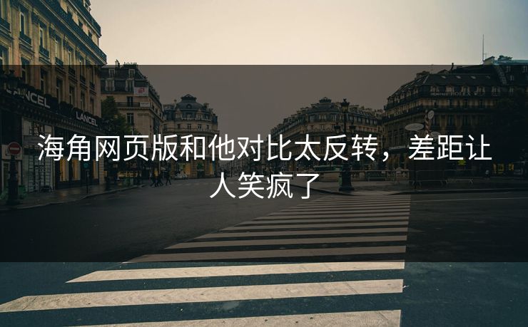 海角网页版和他对比太反转，差距让人笑疯了